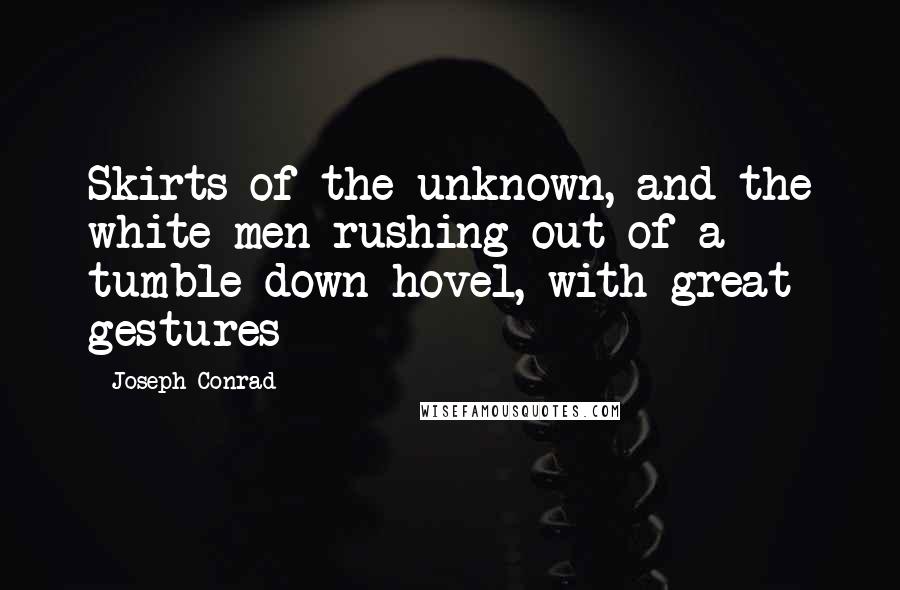Joseph Conrad Quotes: Skirts of the unknown, and the white men rushing out of a tumble-down hovel, with great gestures