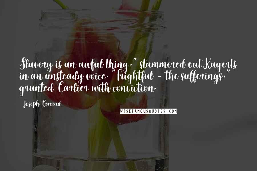 Joseph Conrad Quotes: Slavery is an awful thing," stammered out Kayerts in an unsteady voice. "Frightful - the sufferings," grunted Carlier with conviction.