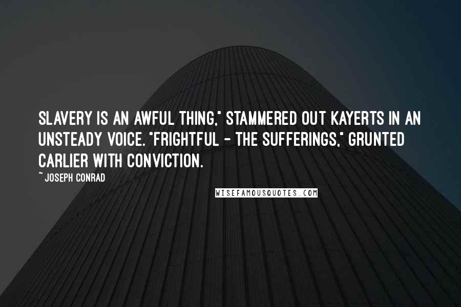 Joseph Conrad Quotes: Slavery is an awful thing," stammered out Kayerts in an unsteady voice. "Frightful - the sufferings," grunted Carlier with conviction.