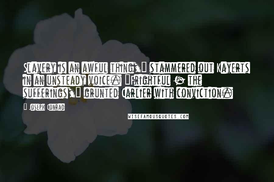 Joseph Conrad Quotes: Slavery is an awful thing," stammered out Kayerts in an unsteady voice. "Frightful - the sufferings," grunted Carlier with conviction.