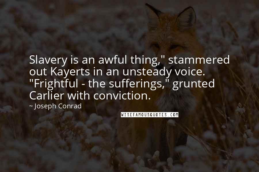 Joseph Conrad Quotes: Slavery is an awful thing," stammered out Kayerts in an unsteady voice. "Frightful - the sufferings," grunted Carlier with conviction.