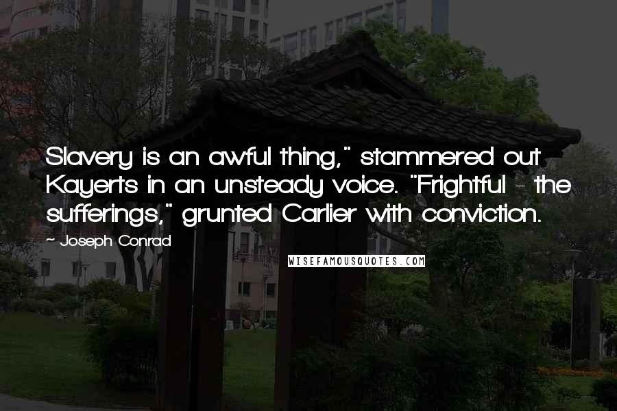 Joseph Conrad Quotes: Slavery is an awful thing," stammered out Kayerts in an unsteady voice. "Frightful - the sufferings," grunted Carlier with conviction.