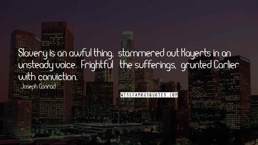 Joseph Conrad Quotes: Slavery is an awful thing," stammered out Kayerts in an unsteady voice. "Frightful - the sufferings," grunted Carlier with conviction.