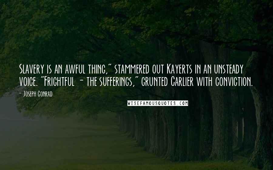 Joseph Conrad Quotes: Slavery is an awful thing," stammered out Kayerts in an unsteady voice. "Frightful - the sufferings," grunted Carlier with conviction.