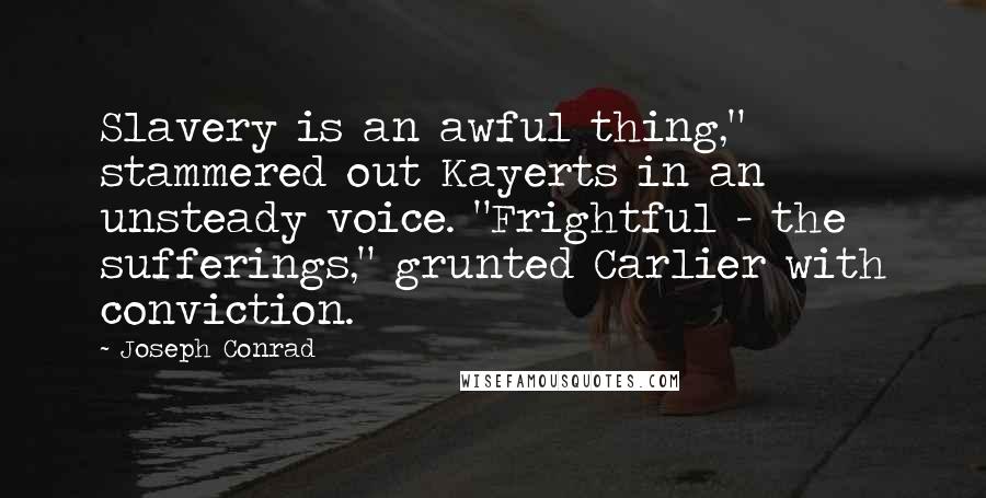 Joseph Conrad Quotes: Slavery is an awful thing," stammered out Kayerts in an unsteady voice. "Frightful - the sufferings," grunted Carlier with conviction.