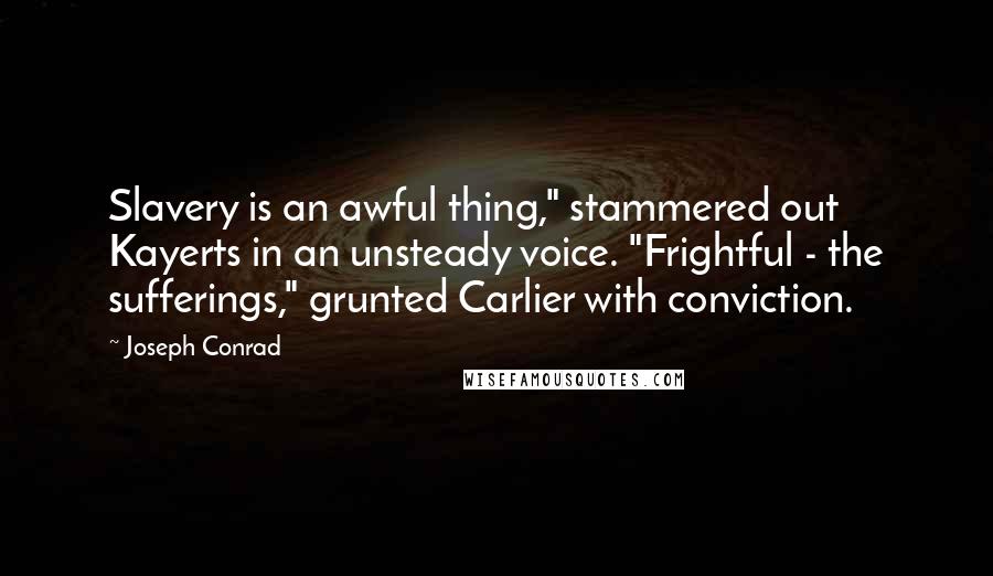 Joseph Conrad Quotes: Slavery is an awful thing," stammered out Kayerts in an unsteady voice. "Frightful - the sufferings," grunted Carlier with conviction.