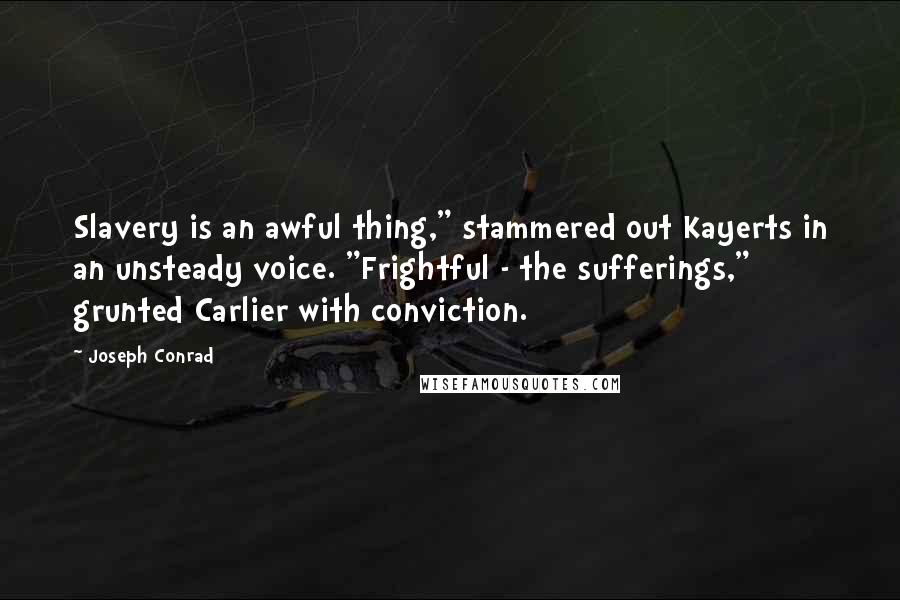 Joseph Conrad Quotes: Slavery is an awful thing," stammered out Kayerts in an unsteady voice. "Frightful - the sufferings," grunted Carlier with conviction.