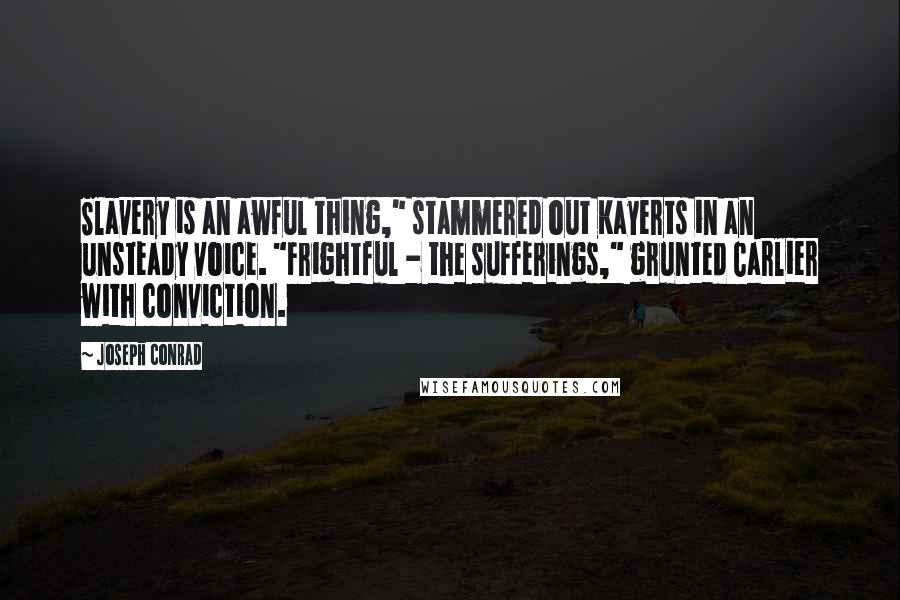 Joseph Conrad Quotes: Slavery is an awful thing," stammered out Kayerts in an unsteady voice. "Frightful - the sufferings," grunted Carlier with conviction.