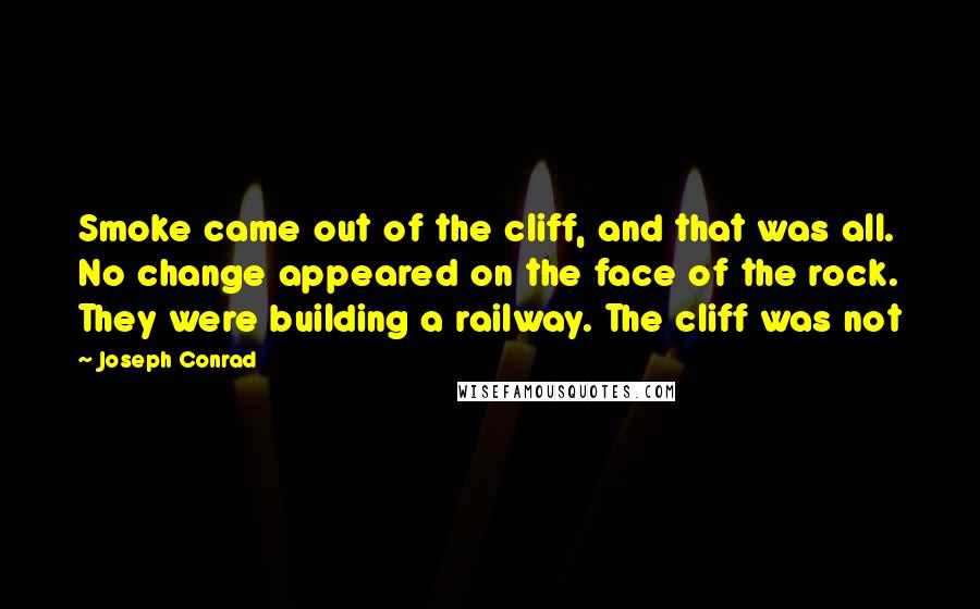 Joseph Conrad Quotes: Smoke came out of the cliff, and that was all. No change appeared on the face of the rock. They were building a railway. The cliff was not