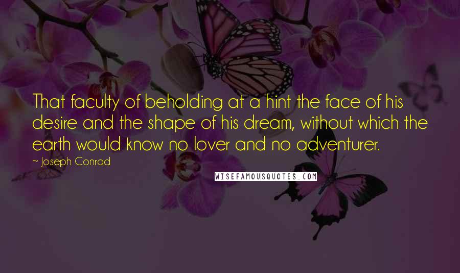 Joseph Conrad Quotes: That faculty of beholding at a hint the face of his desire and the shape of his dream, without which the earth would know no lover and no adventurer.