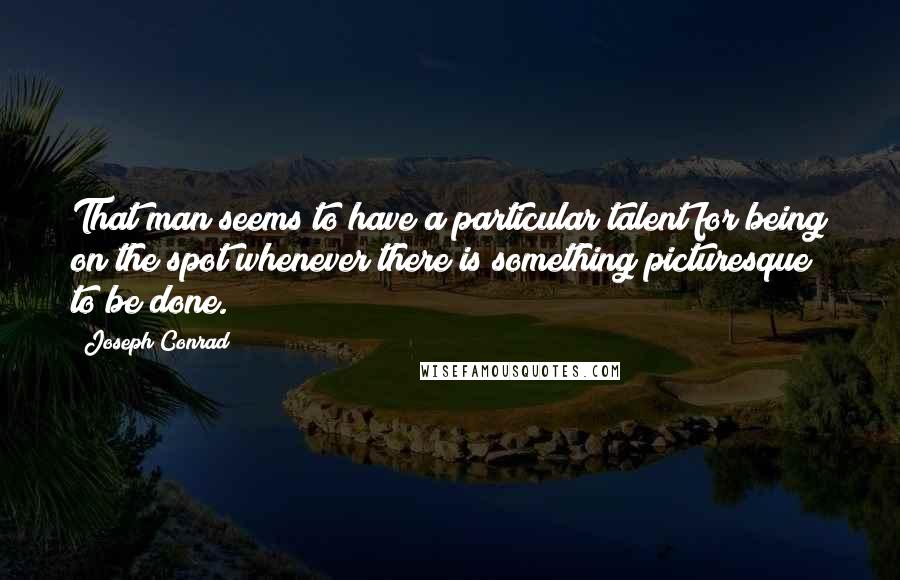 Joseph Conrad Quotes: That man seems to have a particular talent for being on the spot whenever there is something picturesque to be done.