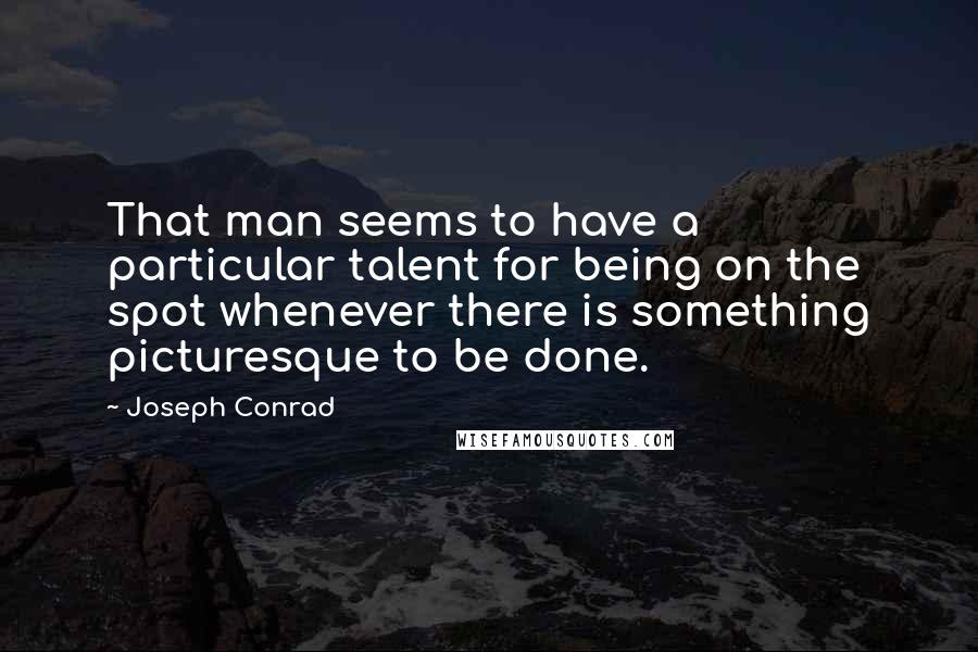 Joseph Conrad Quotes: That man seems to have a particular talent for being on the spot whenever there is something picturesque to be done.