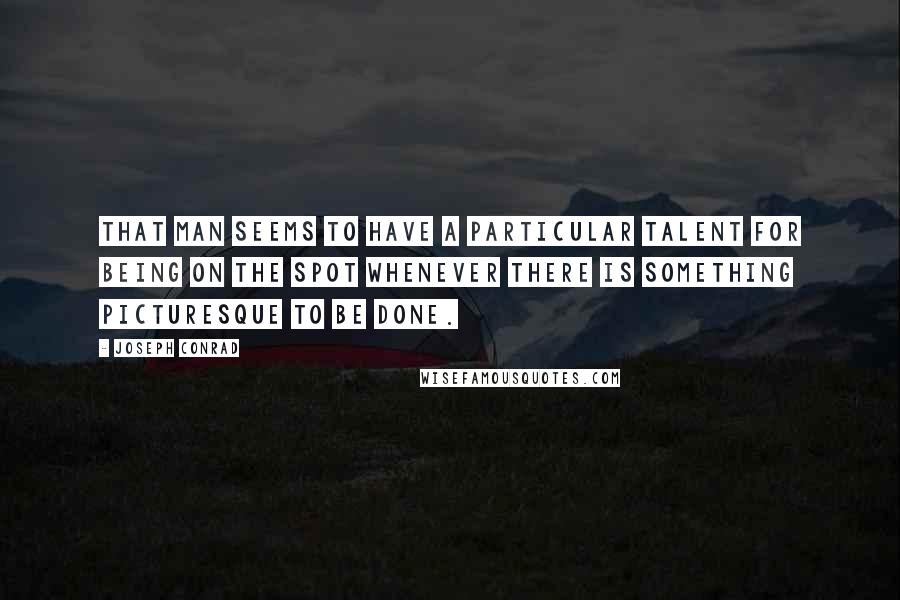 Joseph Conrad Quotes: That man seems to have a particular talent for being on the spot whenever there is something picturesque to be done.