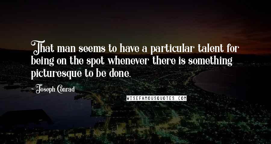 Joseph Conrad Quotes: That man seems to have a particular talent for being on the spot whenever there is something picturesque to be done.