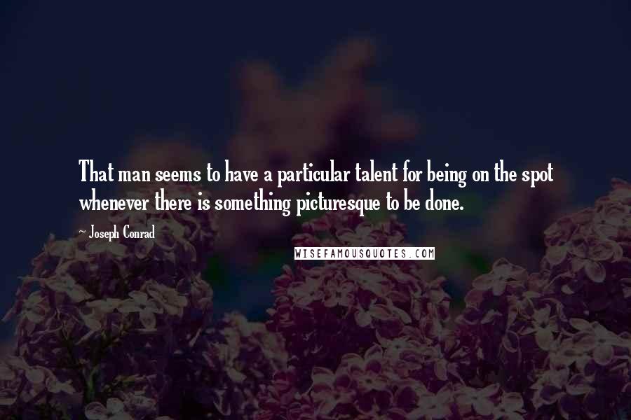 Joseph Conrad Quotes: That man seems to have a particular talent for being on the spot whenever there is something picturesque to be done.