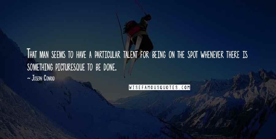 Joseph Conrad Quotes: That man seems to have a particular talent for being on the spot whenever there is something picturesque to be done.