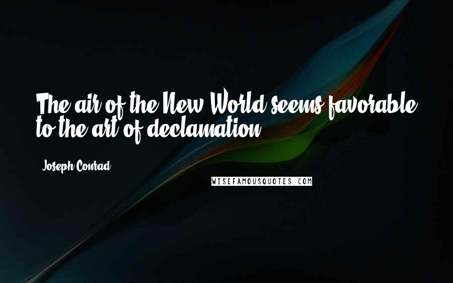 Joseph Conrad Quotes: The air of the New World seems favorable to the art of declamation.