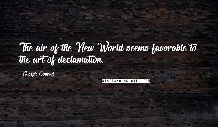 Joseph Conrad Quotes: The air of the New World seems favorable to the art of declamation.