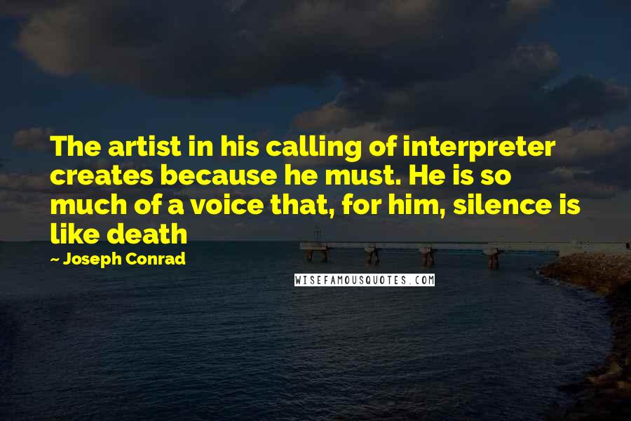 Joseph Conrad Quotes: The artist in his calling of interpreter creates because he must. He is so much of a voice that, for him, silence is like death