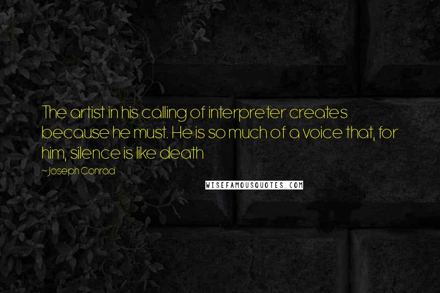 Joseph Conrad Quotes: The artist in his calling of interpreter creates because he must. He is so much of a voice that, for him, silence is like death