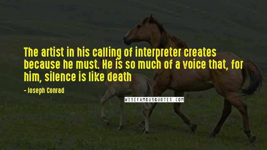 Joseph Conrad Quotes: The artist in his calling of interpreter creates because he must. He is so much of a voice that, for him, silence is like death