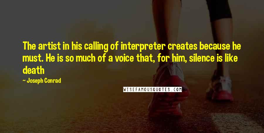 Joseph Conrad Quotes: The artist in his calling of interpreter creates because he must. He is so much of a voice that, for him, silence is like death