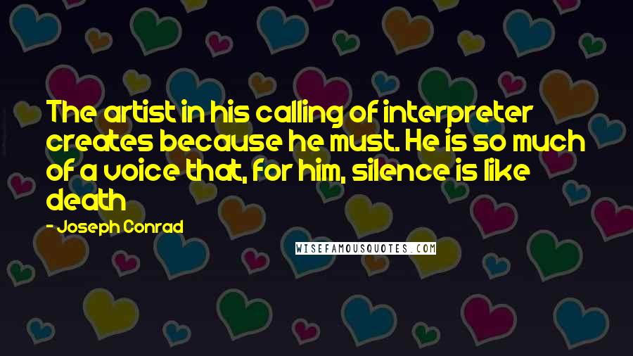 Joseph Conrad Quotes: The artist in his calling of interpreter creates because he must. He is so much of a voice that, for him, silence is like death