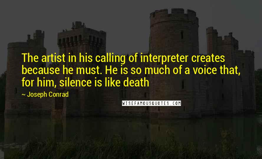 Joseph Conrad Quotes: The artist in his calling of interpreter creates because he must. He is so much of a voice that, for him, silence is like death