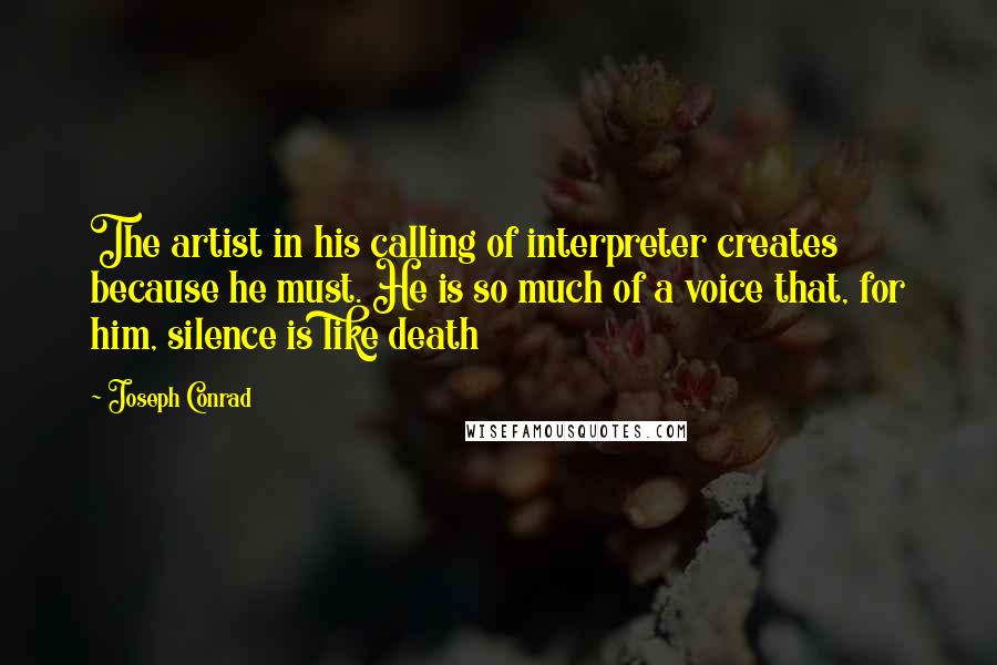 Joseph Conrad Quotes: The artist in his calling of interpreter creates because he must. He is so much of a voice that, for him, silence is like death