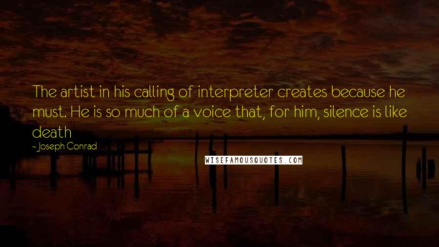 Joseph Conrad Quotes: The artist in his calling of interpreter creates because he must. He is so much of a voice that, for him, silence is like death