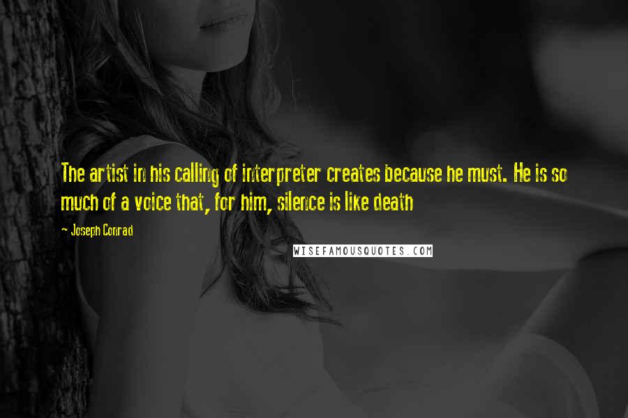 Joseph Conrad Quotes: The artist in his calling of interpreter creates because he must. He is so much of a voice that, for him, silence is like death