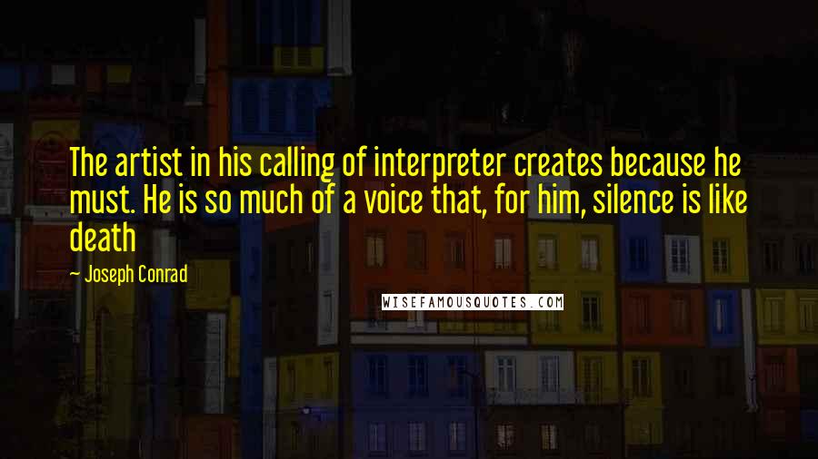 Joseph Conrad Quotes: The artist in his calling of interpreter creates because he must. He is so much of a voice that, for him, silence is like death