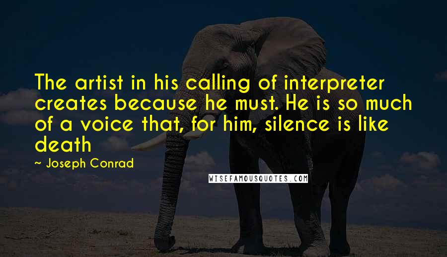 Joseph Conrad Quotes: The artist in his calling of interpreter creates because he must. He is so much of a voice that, for him, silence is like death