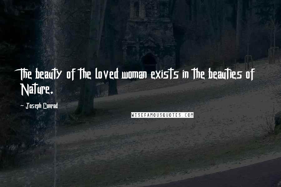 Joseph Conrad Quotes: The beauty of the loved woman exists in the beauties of Nature.