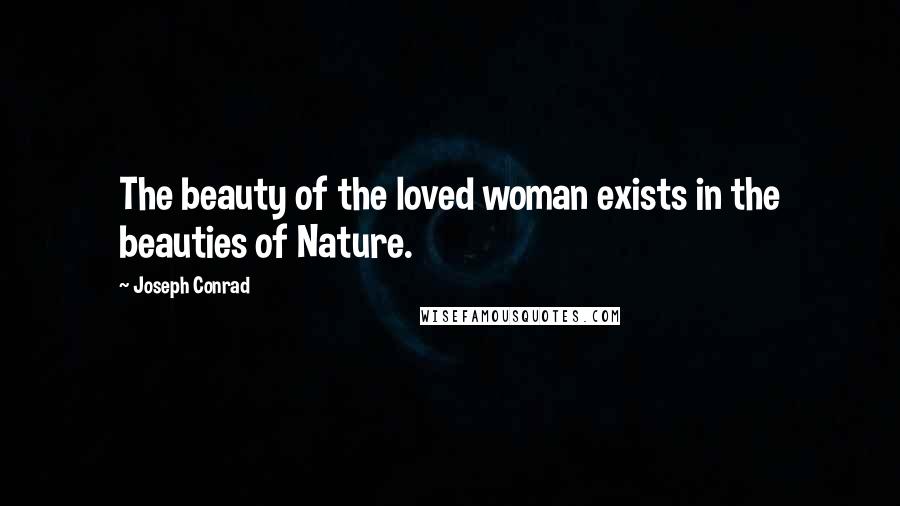 Joseph Conrad Quotes: The beauty of the loved woman exists in the beauties of Nature.