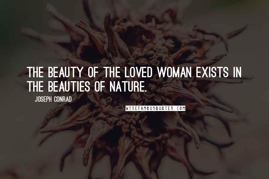 Joseph Conrad Quotes: The beauty of the loved woman exists in the beauties of Nature.