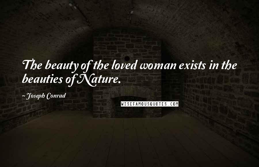 Joseph Conrad Quotes: The beauty of the loved woman exists in the beauties of Nature.