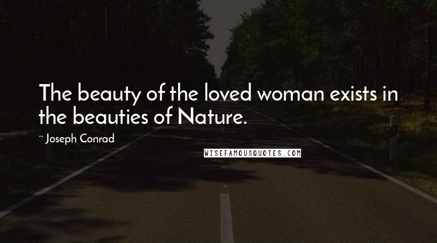 Joseph Conrad Quotes: The beauty of the loved woman exists in the beauties of Nature.