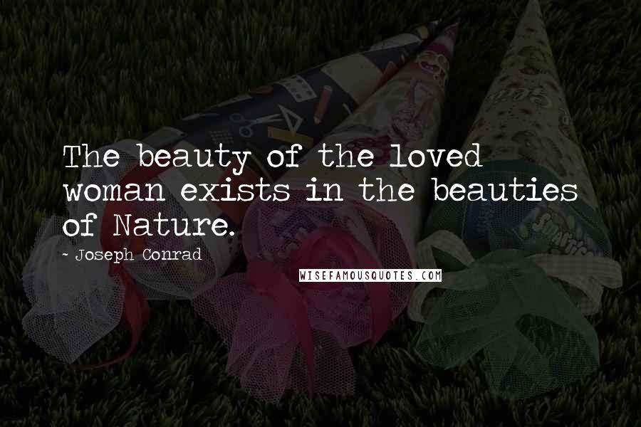 Joseph Conrad Quotes: The beauty of the loved woman exists in the beauties of Nature.