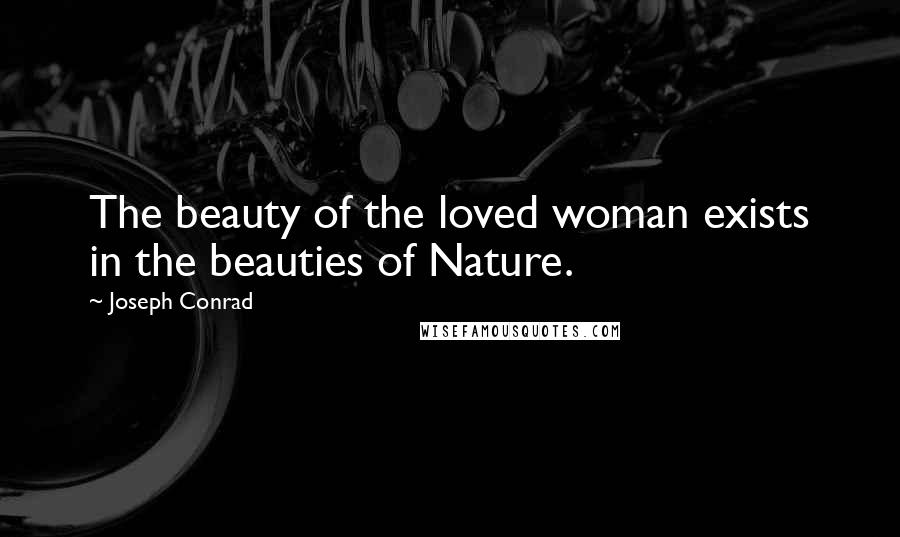 Joseph Conrad Quotes: The beauty of the loved woman exists in the beauties of Nature.