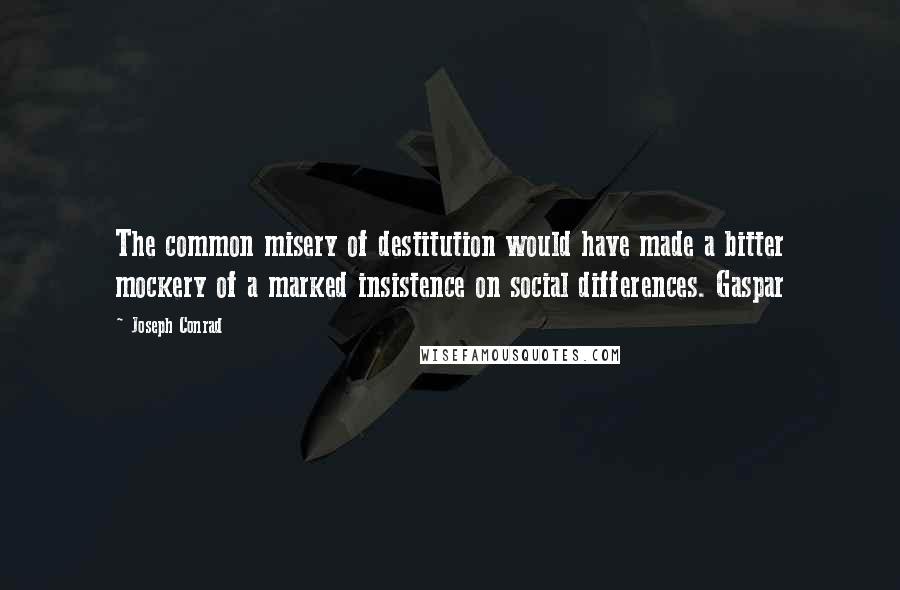 Joseph Conrad Quotes: The common misery of destitution would have made a bitter mockery of a marked insistence on social differences. Gaspar