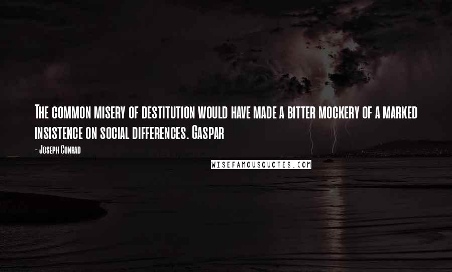 Joseph Conrad Quotes: The common misery of destitution would have made a bitter mockery of a marked insistence on social differences. Gaspar