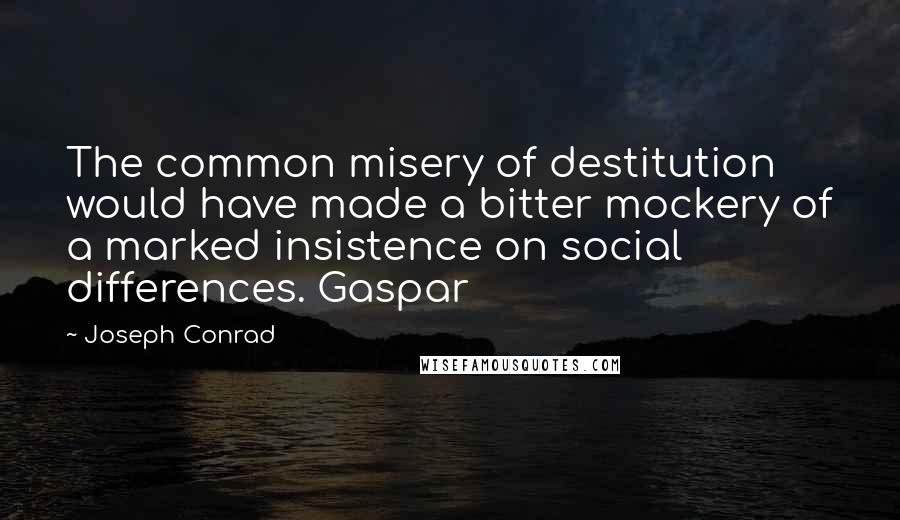 Joseph Conrad Quotes: The common misery of destitution would have made a bitter mockery of a marked insistence on social differences. Gaspar