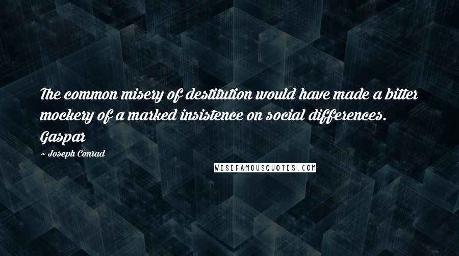 Joseph Conrad Quotes: The common misery of destitution would have made a bitter mockery of a marked insistence on social differences. Gaspar