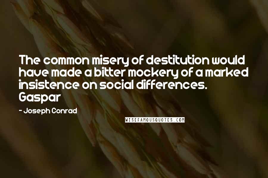 Joseph Conrad Quotes: The common misery of destitution would have made a bitter mockery of a marked insistence on social differences. Gaspar