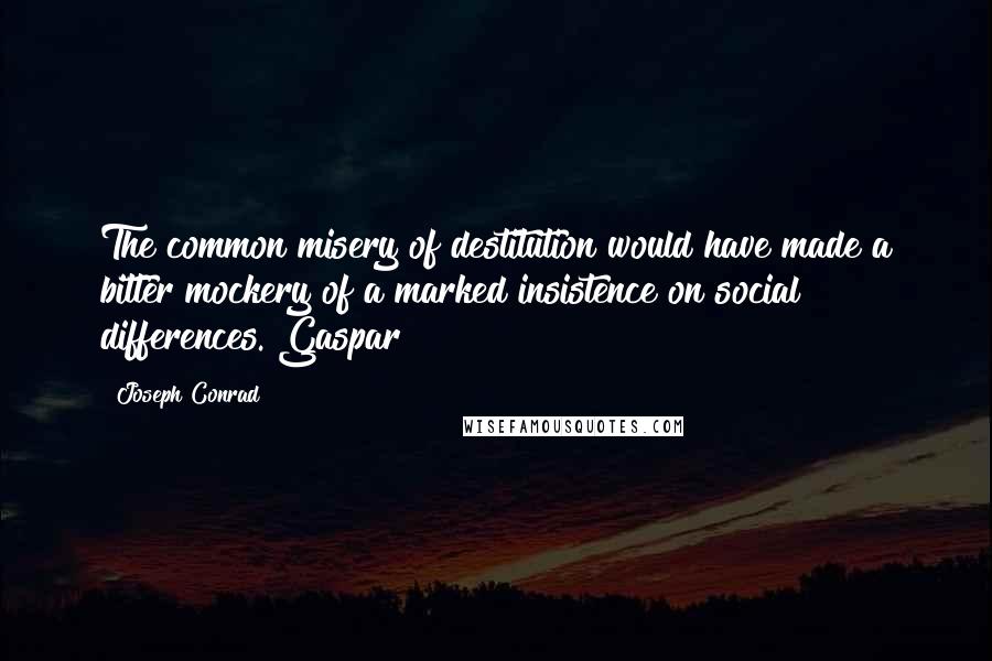 Joseph Conrad Quotes: The common misery of destitution would have made a bitter mockery of a marked insistence on social differences. Gaspar