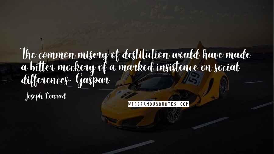 Joseph Conrad Quotes: The common misery of destitution would have made a bitter mockery of a marked insistence on social differences. Gaspar