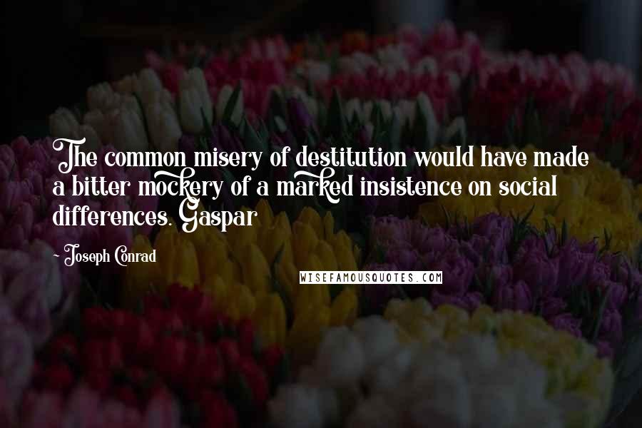 Joseph Conrad Quotes: The common misery of destitution would have made a bitter mockery of a marked insistence on social differences. Gaspar