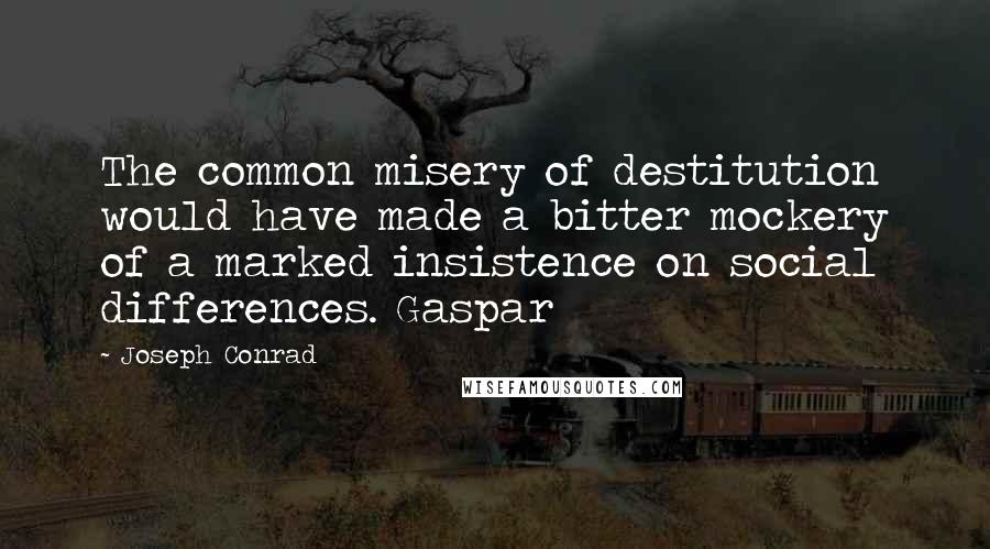 Joseph Conrad Quotes: The common misery of destitution would have made a bitter mockery of a marked insistence on social differences. Gaspar