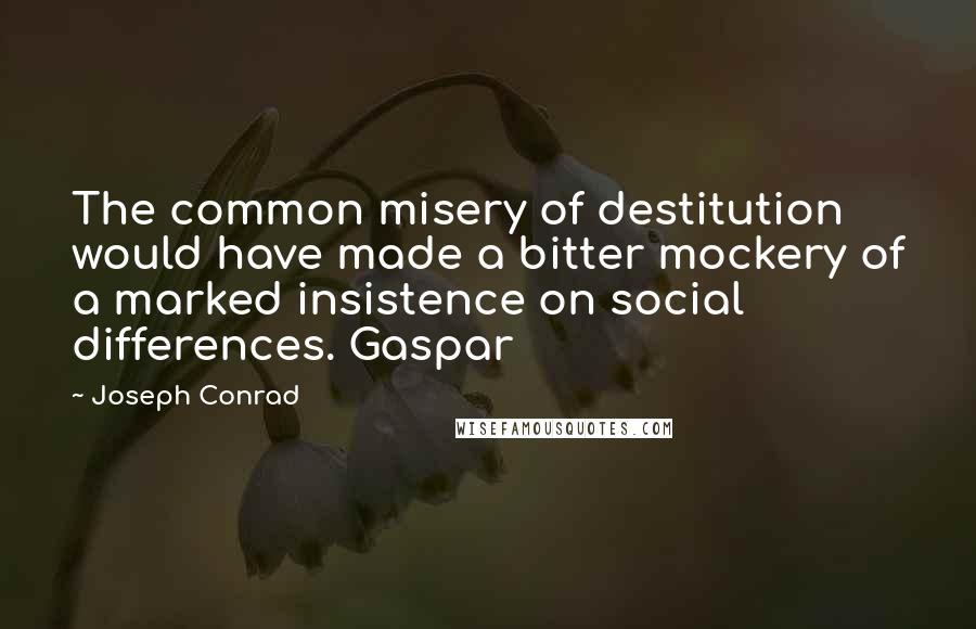 Joseph Conrad Quotes: The common misery of destitution would have made a bitter mockery of a marked insistence on social differences. Gaspar